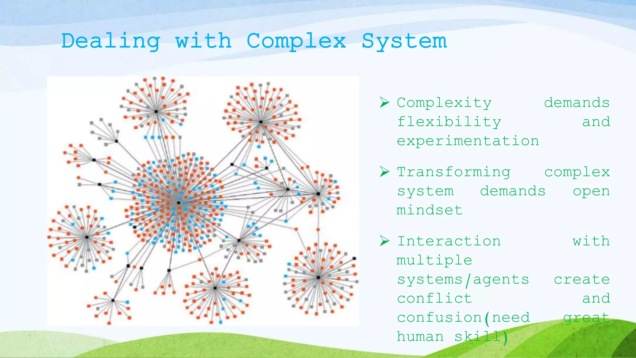 Dealing with Complex System
 Complexity demands
flexibility and
experimentation
 Transforming complex
system demands open
mindset
 Interaction with
multiple
systems/agents create
conflict and
confusion(need great
human skill)
26
 