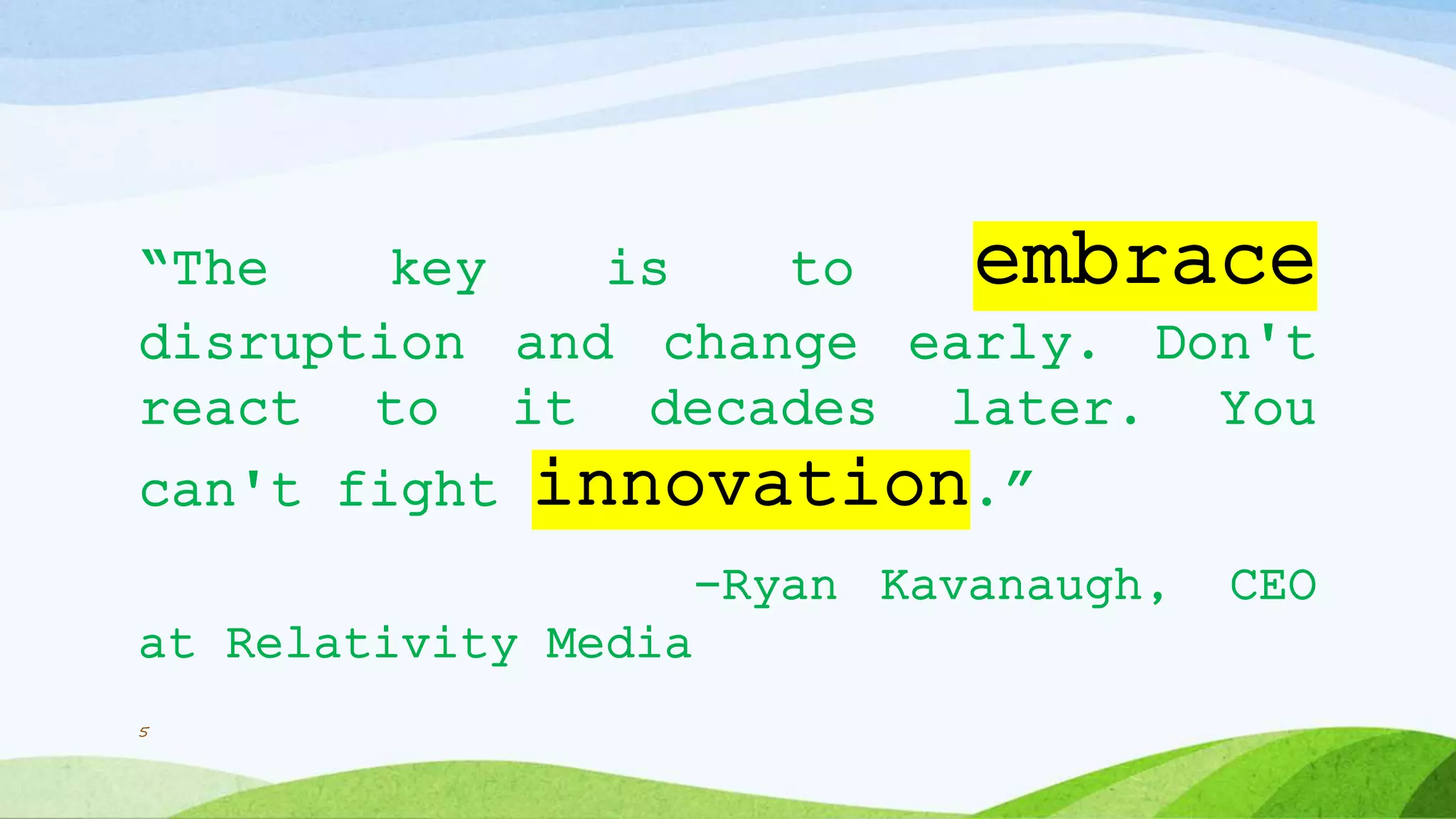“The key is to embrace
disruption and change early. Don't
react to it decades later. You
can't fight innovation.”
-Ryan Kavanaugh, CEO
at Relativity Media
5
 
