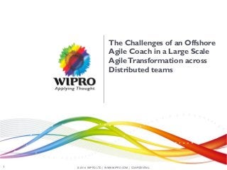 © 2014 WIPRO LTD | WWW.WIPRO.COM | CONFIDENTIAL1
The Challenges of an Offshore
Agile Coach in a Large Scale
AgileTransformation across
Distributed teams
 