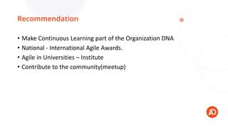 Recommendation
• Make Continuous Learning part of the Organization DNA
• National - International Agile Awards.
• Agile in...