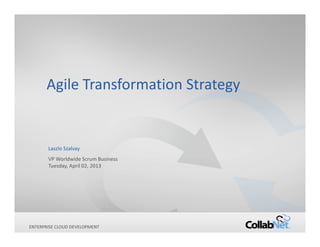 Agile Transformation Strategy


        Laszlo Szalvay
        VP Worldwide Scrum Business
        Tuesday, April 02, 2013




ENTERPRISE
1            CLOUD DEVELOPMENT        Copyright ©2012 CollabNet, Inc. All Rights Reserved.
 