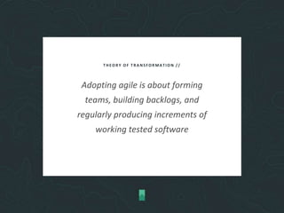 THEORY OF TRANSFORMATION //
Adopting agile is about forming
teams, building backlogs, and
regularly producing increments of
working tested software
 
