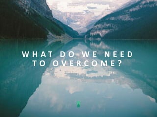 W H A T D O W E N E E D
T O O V E R C O M E ?
 
