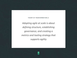THEORY OF TRANSFORMATION //
Adopting agile at scale is about
defining structure, establishing
governance, and creating a
metrics and tooling strategy that
supports agility
 