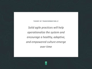 THEORY OF TRANSFORMATION //
Solid agile practices will help
operationalize the system and
encourage a healthy, adaptive,
and empowered culture emerge
over time
 