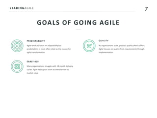 7
GOALS OF GOING AGILE
PREDICTABILITY
Agile tends to focus on adaptability but
predictability is most often cited as the reason for
agile transformation
EARLY ROI
Many organizations struggle with 18 month delivery
cycles. Agile helps your team accelerate time to
market value
QUALITY
As organizations scale, product quality often suffers.
Agile focuses on quality from requirements through
implementation.
 