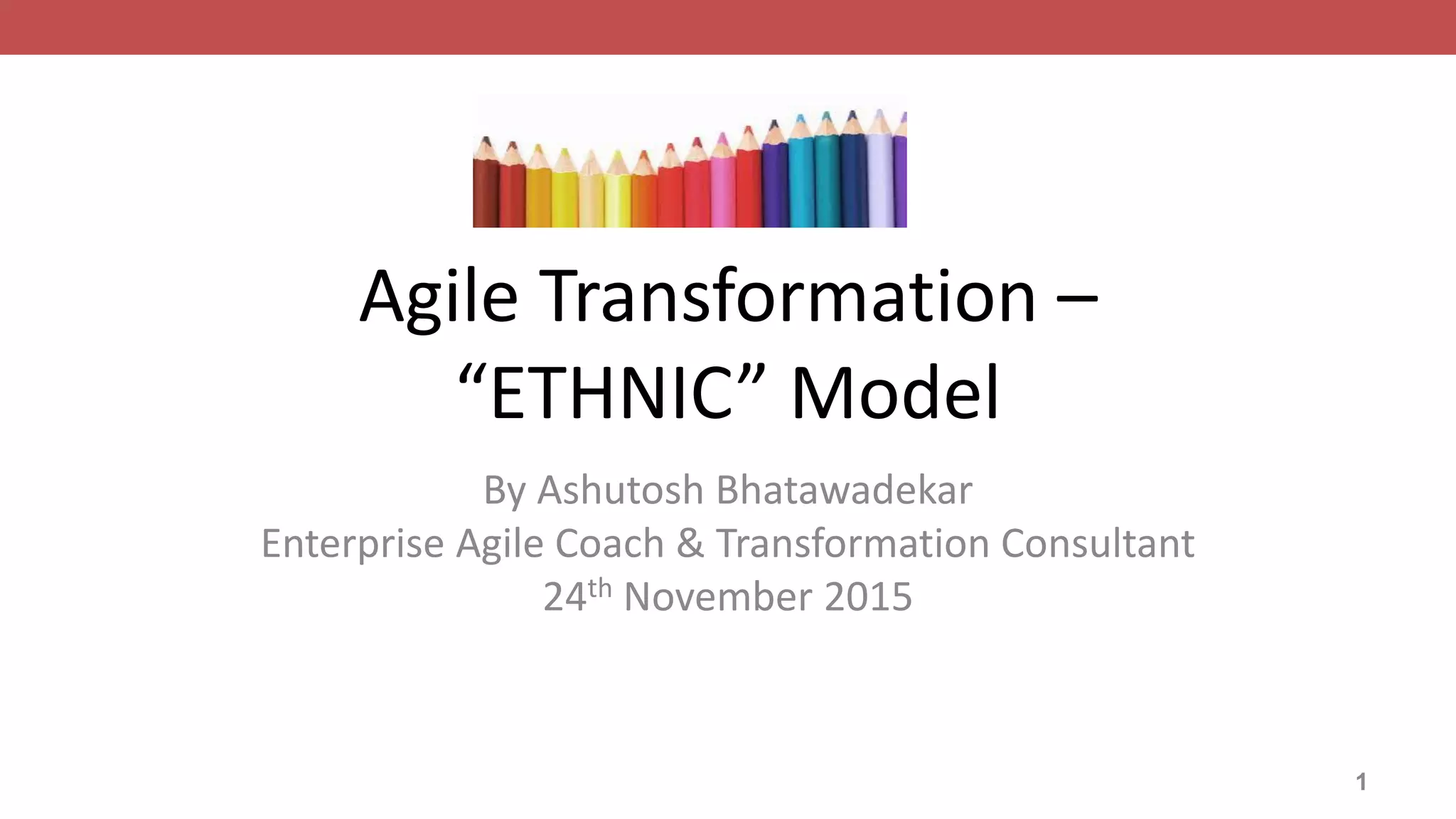 Agile Transformation –
“ETHNIC” Model
By Ashutosh Bhatawadekar
Enterprise Agile Coach & Transformation Consultant
24th November 2015
1
 