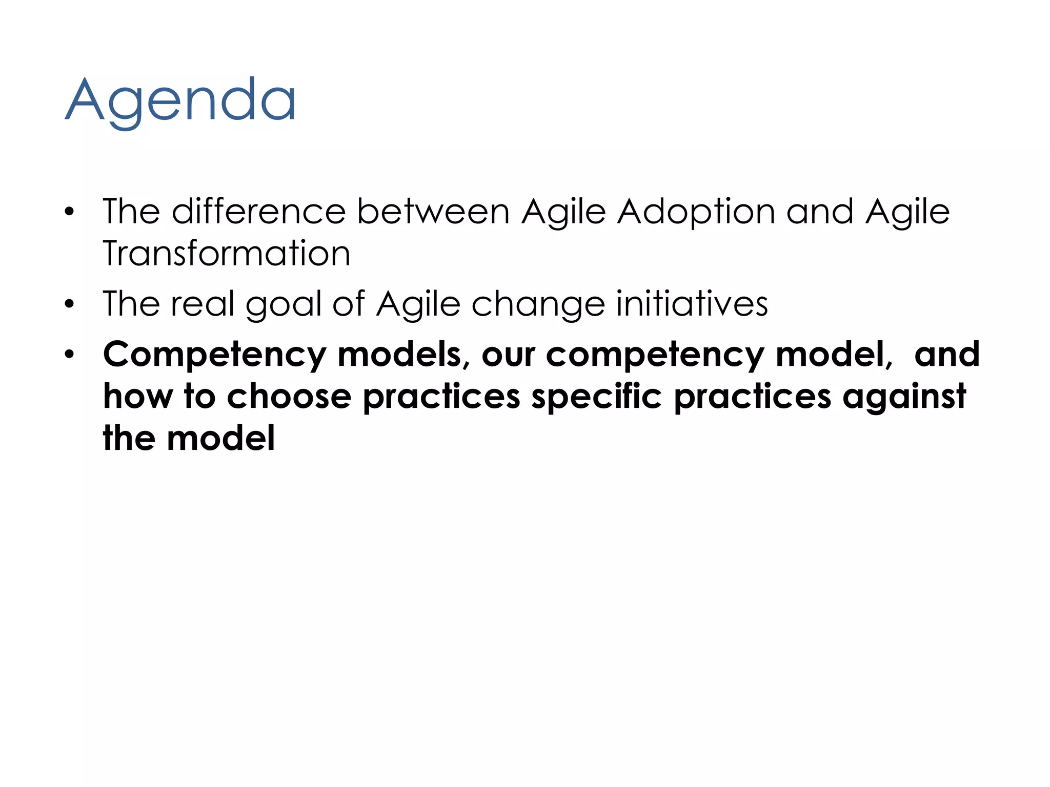 AgendaThe difference between Agile Adoption and Agile TransformationThe real goal of Agile change initiativesCompetency models, our competency model,  and how to choose practices specific practices against the model