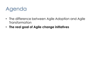 AgendaThe difference between Agile Adoption and Agile TransformationThe real goal of Agile change initiatives