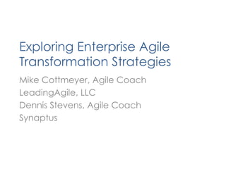 Exploring Enterprise Agile Transformation Strategies Mike Cottmeyer, Agile Coach LeadingAgile, LLC Dennis Stevens, Agile Coach Synaptus 