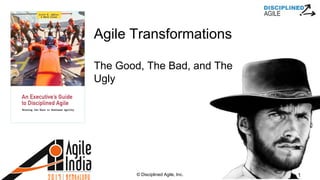 © Disciplined Agile, Inc. 1
Agile Transformations
The Good, The Bad, and The
Ugly
 