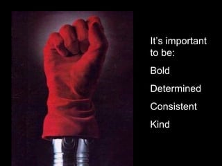 It’s important
to be:
Bold
Determined
Consistent
Kind
Bold
 