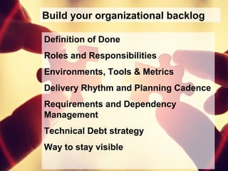 Build your organizational backlog
Definition of Done
Roles and Responsibilities
Environments, Tools & Metrics
Delivery Rhythm and Planning Cadence
Requirements and Dependency
Management
Technical Debt strategy
Way to stay visible
 