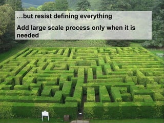 …but resist defining everything
Add large scale process only when it is
needed
 
