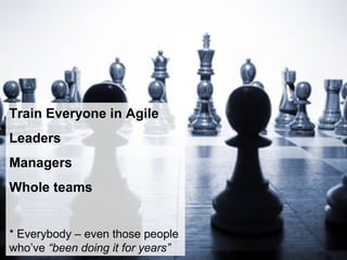 Train Everyone in Agile
Leaders
Managers
Whole teams
* Everybody – even those people
who’ve “been doing it for years”
 
