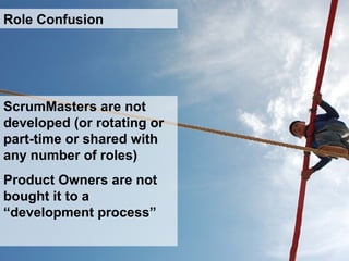 ScrumMasters are not
developed (or rotating or
part-time or shared with
any number of roles)
Product Owners are not
bought it to a
“development process”
Role Confusion
 