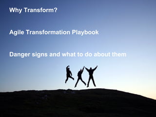Why Transform?
Agile Transformation Playbook
Danger signs and what to do about them
 