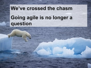We’ve crossed the chasm
Going agile is no longer a
question
 