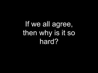 If we all agree,
then why is it so
hard?
 