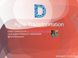 SARAJEVO, 27.10.2014 
FARIZ SARACEVIC (FARIZ@US.IBM.COM) CLM aaMS PRODUCT MANAGER@FarizSaracevic 
Agile Transformation  