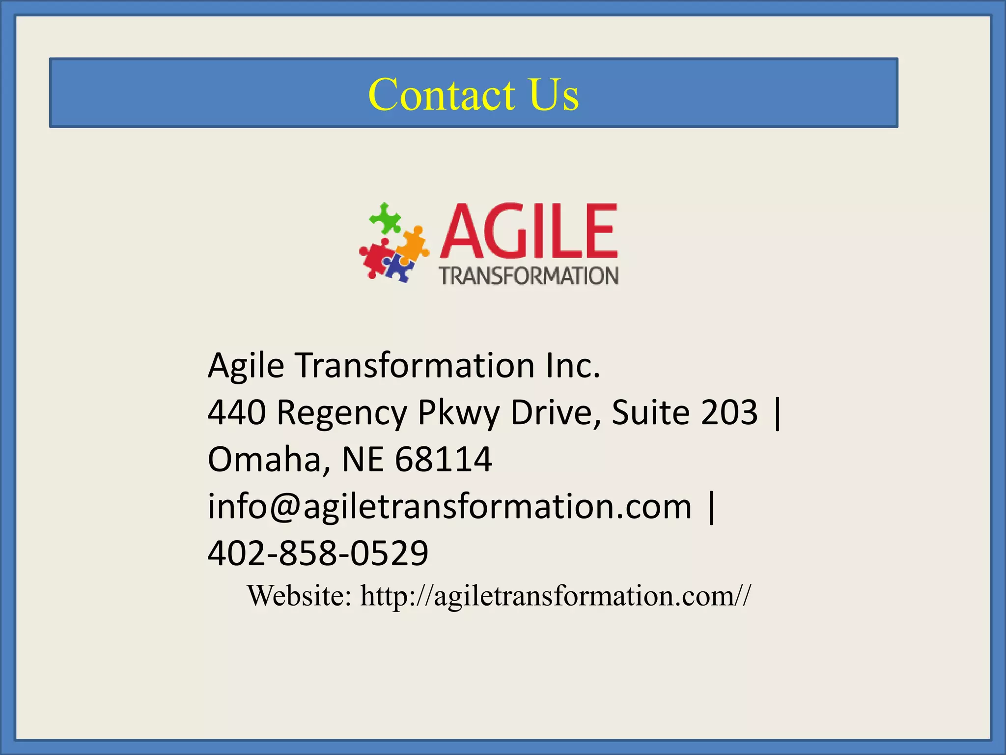 Contact Us
Agile Transformation Inc.
440 Regency Pkwy Drive, Suite 203 |
Omaha, NE 68114
info@agiletransformation.com |
402-858-0529
Website: http://agiletransformation.com//
 