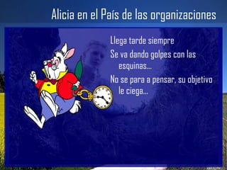 Alicia en el País de las organizaciones Llega tarde siempre Se va dando golpes con las esquinas... No se para a pensar, su objetivo le ciega... 