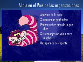 Alicia en el País de las organizaciones Aparece de la nada Suelta cosas profundas Parece saber más de lo que dice... Sus consejos no valen para mucho Desaparece de repente 