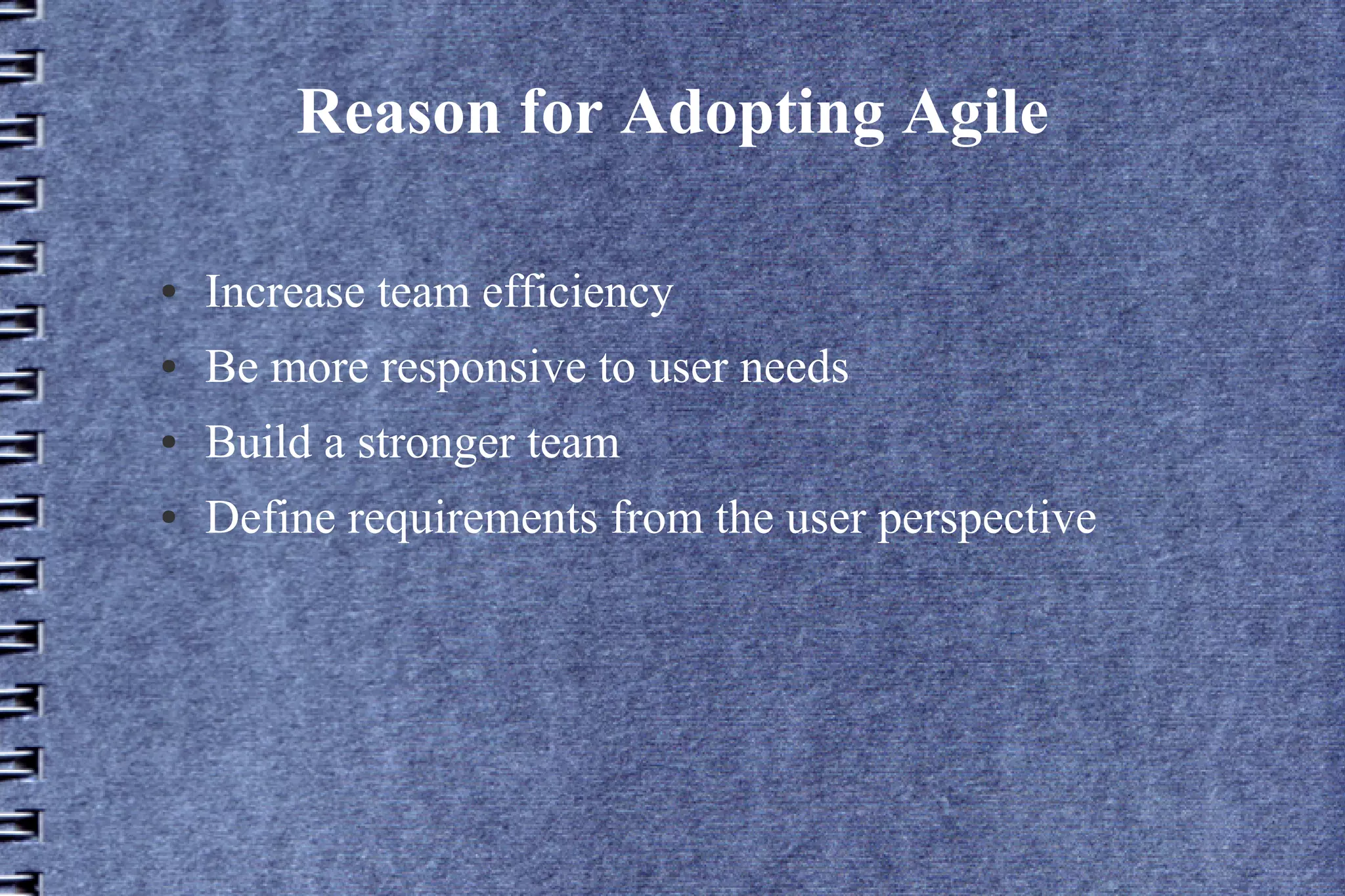 Reason for Adopting Agile

●   Increase team efficiency
●   Be more responsive to user needs
●   Build a stronger team
●   Define requirements from the user perspective
 