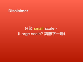 Disclaimer
只談 small scale。
(Large scale? 請聽下⼀一場)
 