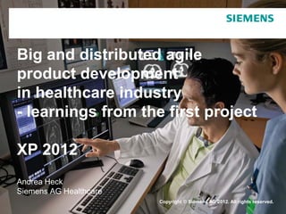 Big and distributed agile
product development
in healthcare industry
- learnings from the first project

XP 2012
Andrea Heck
Siemens AG Healthcare
                        Copyright © Siemens AG 2012. All rights reserved.
 
