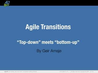 Agile Transitions

                        “Top-down” meets “bottom-up”
                                                               By Geir Amsjø



agile42 | We advise, train and coach companies building software          www.agile42.com |   All rights reserved. Copyright © 2007 - 20102
 