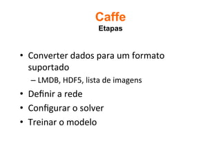 Caffe
Etapas	
•  Converter	dados	para	um	formato	
suportado	
– LMDB,	HDF5,	lista	de	imagens	
•  Deﬁnir	a	rede	
•  Conﬁgurar	o	solver	
•  Treinar	o	modelo	
 