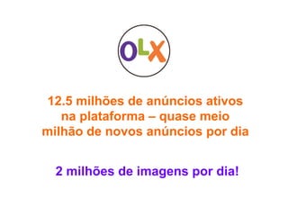 12.5 milhões de anúncios ativos
na plataforma – quase meio
milhão de novos anúncios por dia
2 milhões de imagens por dia!
 