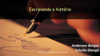 Escrevendo a história 
Baseado em apresentações do Agile Trends 2014 
Anderson Borges 
Scheila Giongo 
 