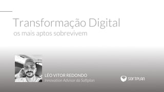 Transformação Digital
os mais aptos sobrevivem
LÉO VITOR REDONDO
Innovation Advisor da Softplan
 