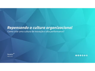 Repensando a cultura organizacional
Como criar uma cultura de inovação e alta performance?
Abril 2017
 