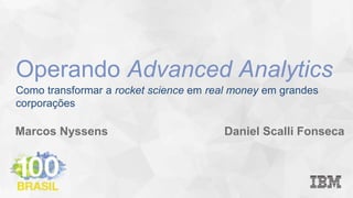 Como transformar a rocket science em real money em grandes
corporações
Marcos Nyssens Daniel Scalli Fonseca
Operando Advanced Analytics
 