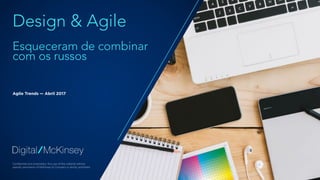 Confidential and proprietary: Any use of this material without
specific permission of McKinsey & Company is strictly prohibited
Design & Agile
Esqueceram de combinar
com os russos
Agile Trends — Abril 2017
 