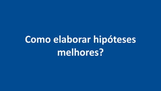 Como elaborar hipóteses
melhores?
 