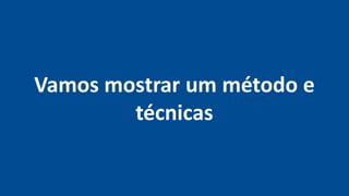 Vamos mostrar um método e
técnicas
 