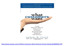 http://www.amazon.com.br/What-Customers-Want-Outcome-Driven-ebook/dp/B000RG17R2
 