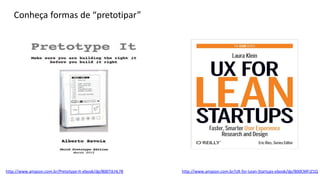 http://www.amazon.com.br/Pretotype-It-ebook/dp/B007JLHL78 http://www.amazon.com.br/UX-for-Lean-Startups-ebook/dp/B00CMFJZ1Q
Conheça formas de “pretotipar”
 