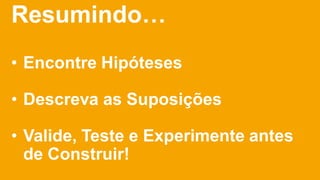 Resumindo…
• Encontre Hipóteses
• Descreva as Suposições
• Valide, Teste e Experimente antes
de Construir!
 