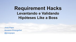 Requirement Hacks
Levantando e Validando
Hipóteses Like a Boss
José Papo
Amazon Evangelist
@josepapo
 