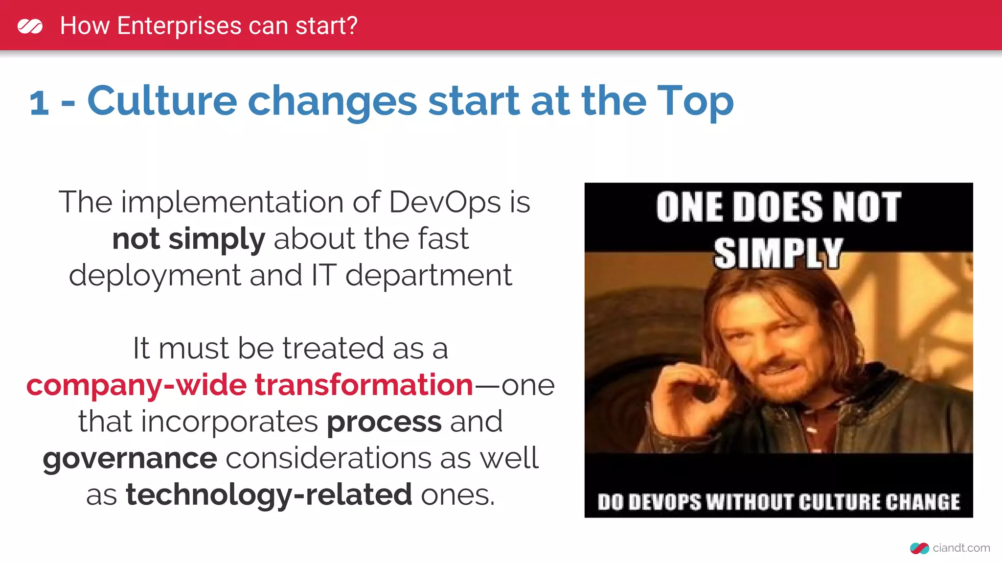 How Enterprises can start?
1 - Culture changes start at the Top
The implementation of DevOps is
not simply about the fast
deployment and IT department
It must be treated as a
company-wide transformation—one
that incorporates process and
governance considerations as well
as technology-related ones.
 