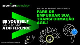 PARE DE
EMPURRAR SUA
TRANSFORMAÇÃO
ÁGIL!
ACCENTURE ARCHITECTURE SERVICES
Ari Amaral e Gustavo Kasprzak
 