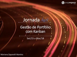 Jornada
Set/15 a Mar/18
Ágil
Gestão de Portfólio
com Kanban
Mariana Zaparolli Martins
 