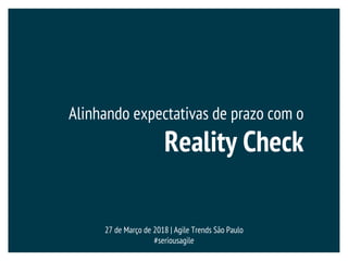 Alinhando expectativas de prazo com o
Reality Check
27 de Março de 2018 | Agile Trends São Paulo
#seriousagile
 