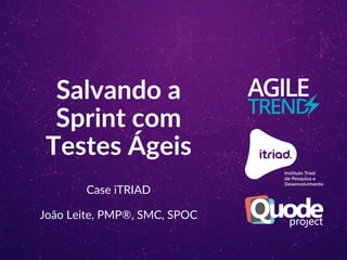 Salvando a
Sprint com
Testes Ágeis
Case iTRIAD
João Leite, PMP®, SMC, SPOC
 