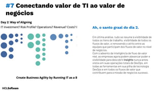 #7 Conectando valor de TI ao valor de
negócios
Em última análise, tudo se resume à visibilidade de
todos os itens de trabalho, visibilidade de todos os
fluxos de valor, e removendo o atrito entre as
equipes que participam dos fluxos de valor no nível
de negócios.
Com o advento da inteligência de fluxo de valor
real, as empresas agora podem alavancar poder e
visibilidade para descobrir insights nunca antes
vistos em suas operações totais de DevOps, em
todas as ferramentas em sua pilha de tecnologia
DevOps e em todos os fluxos de valor que
contribuem para a missão de negócios sucesso.
Ah, o santo graal do dia 2.
 